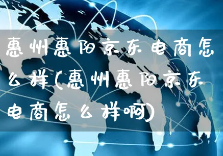 惠州惠阳京东电商怎么样(惠州惠阳京东电商怎么样啊)_https://www.czttao.com_京东电商_第1张