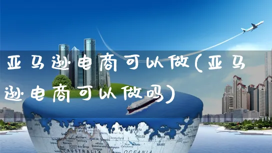 亚马逊电商可以做(亚马逊电商可以做吗)_https://www.czttao.com_亚马逊电商_第1张