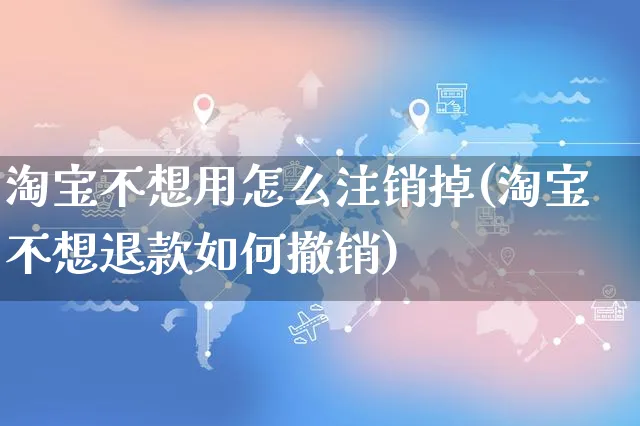 淘宝不想用怎么注销掉(淘宝不想退款如何撤销)_https://www.czttao.com_店铺装修_第1张