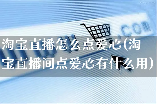 淘宝直播怎么点爱心(淘宝直播间点爱心有什么用)_https://www.czttao.com_店铺装修_第1张