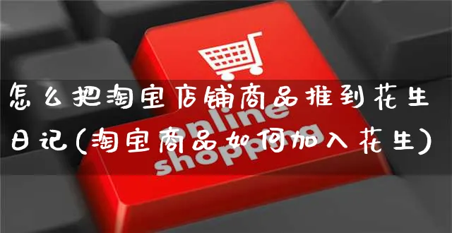 怎么把淘宝店铺商品推到花生日记(淘宝商品如何加入花生)_https://www.czttao.com_拼多多电商_第1张