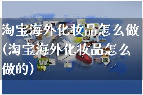 淘宝海外化妆品怎么做(淘宝海外化妆品怎么做的)_https://www.czttao.com_店铺装修_第1张