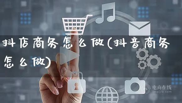 抖店商务怎么做(抖音商务怎么做)_https://www.czttao.com_抖音小店_第1张