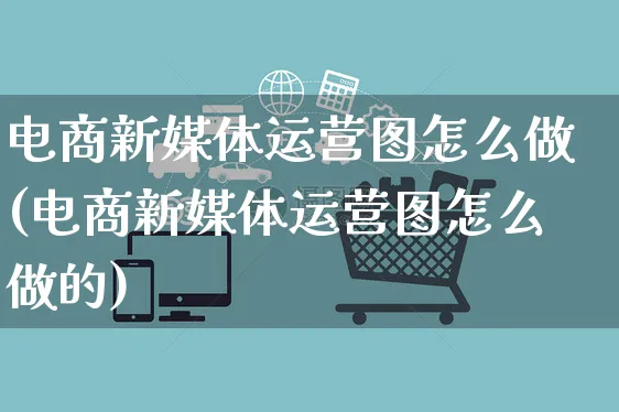 电商新媒体运营图怎么做(电商新媒体运营图怎么做的)_https://www.czttao.com_电商资讯_第1张