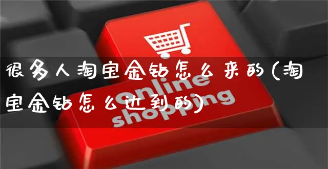 很多人淘宝金钻怎么来的(淘宝金钻怎么达到的)_https://www.czttao.com_闲鱼电商_第1张