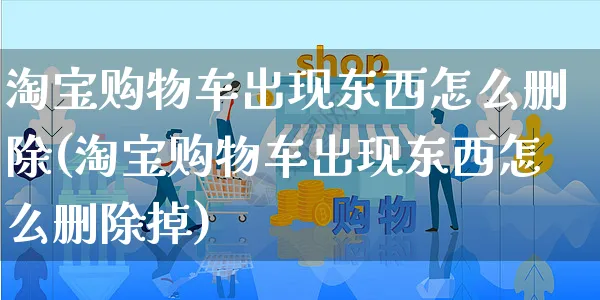 淘宝购物车出现东西怎么删除(淘宝购物车出现东西怎么删除掉)_https://www.czttao.com_拼多多电商_第1张