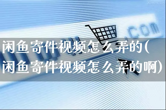 闲鱼寄件视频怎么弄的(闲鱼寄件视频怎么弄的啊)_https://www.czttao.com_闲鱼电商_第1张