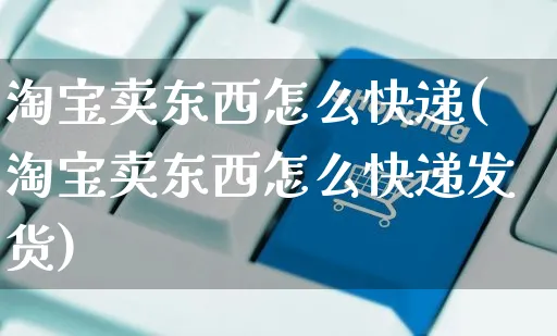 淘宝卖东西怎么快递(淘宝卖东西怎么快递发货)_https://www.czttao.com_视频/直播带货_第1张