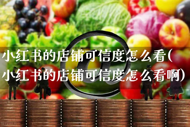 小红书的店铺可信度怎么看(小红书的店铺可信度怎么看啊)_https://www.czttao.com_小红书_第1张