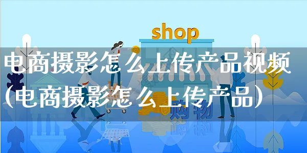 电商摄影怎么上传产品视频(电商摄影怎么上传产品)_https://www.czttao.com_视频/直播带货_第1张