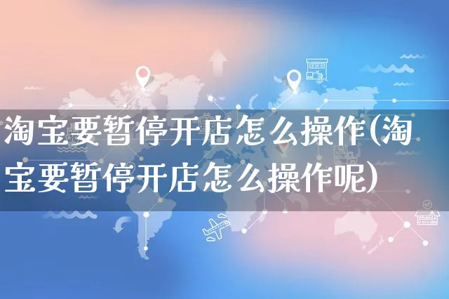 淘宝要暂停开店怎么操作(淘宝要暂停开店怎么操作呢)_https://www.czttao.com_亚马逊电商_第1张