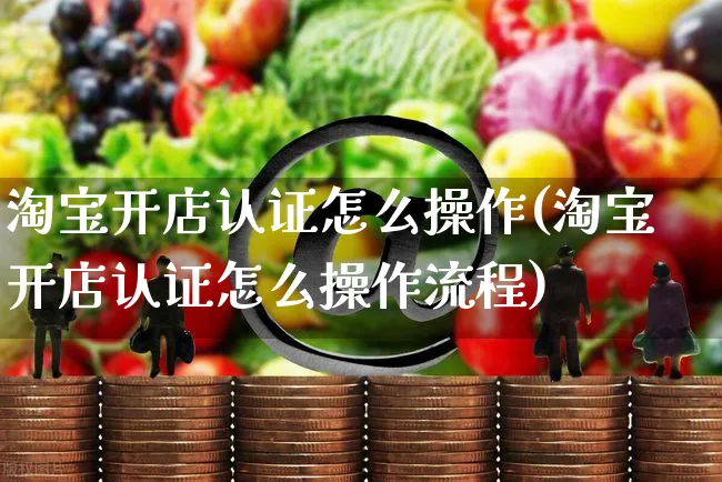 淘宝开店认证怎么操作(淘宝开店认证怎么操作流程)_https://www.czttao.com_淘宝电商_第1张