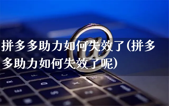 拼多多助力如何失效了(拼多多助力如何失效了呢)_https://www.czttao.com_开店技巧_第1张