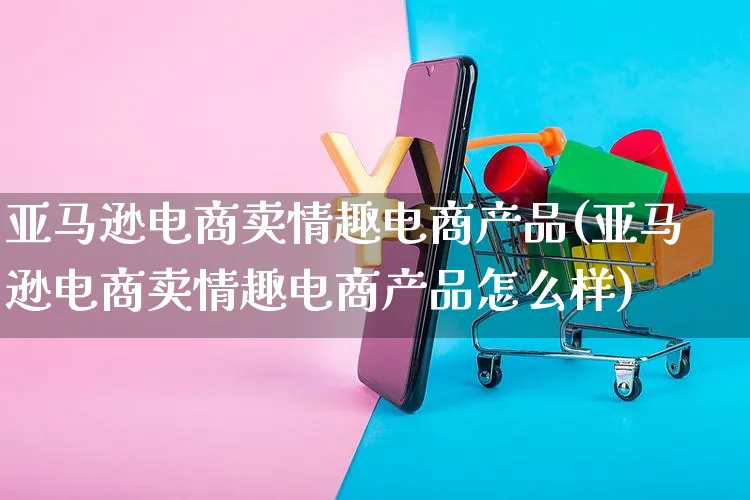 亚马逊电商卖情趣电商产品(亚马逊电商卖情趣电商产品怎么样)_https://www.czttao.com_亚马逊电商_第1张