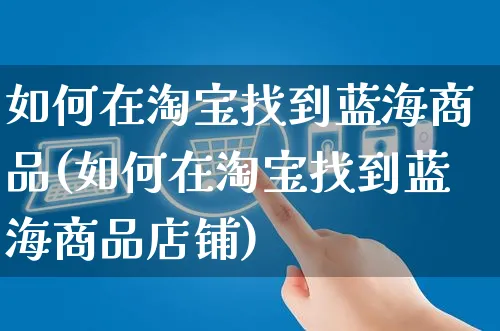 如何在淘宝找到蓝海商品(如何在淘宝找到蓝海商品店铺)_https://www.czttao.com_淘宝电商_第1张