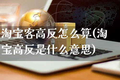 淘宝客高反怎么算(淘宝高反是什么意思)_https://www.czttao.com_拼多多电商_第1张