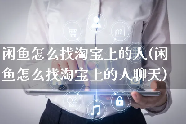 闲鱼怎么找淘宝上的人(闲鱼怎么找淘宝上的人聊天)_https://www.czttao.com_开店技巧_第1张