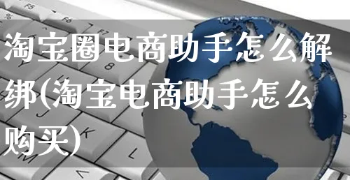 淘宝圈电商助手怎么解绑(淘宝电商助手怎么购买)_https://www.czttao.com_电商运营_第1张