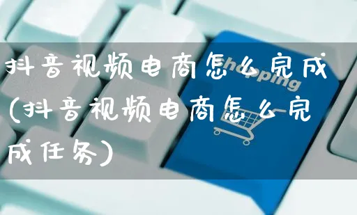 抖音视频电商怎么完成(抖音视频电商怎么完成任务)_https://www.czttao.com_电商运营_第1张