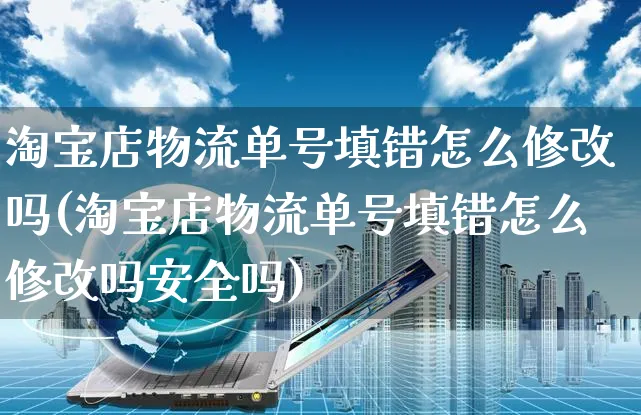 淘宝店物流单号填错怎么修改吗(淘宝店物流单号填错怎么修改吗安全吗)_https://www.czttao.com_视频/直播带货_第1张