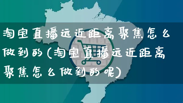 淘宝直播远近距离聚焦怎么做到的(淘宝直播远近距离聚焦怎么做到的呢)_https://www.czttao.com_视频/直播带货_第1张