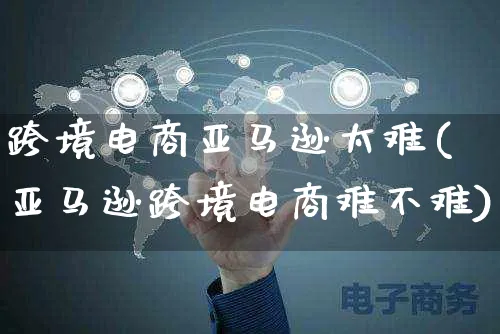 跨境电商亚马逊太难(亚马逊跨境电商难不难)_https://www.czttao.com_亚马逊电商_第1张