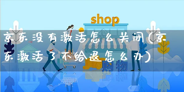 京东没有激活怎么关闭(京东激活了不给退怎么办)_https://www.czttao.com_京东电商_第1张