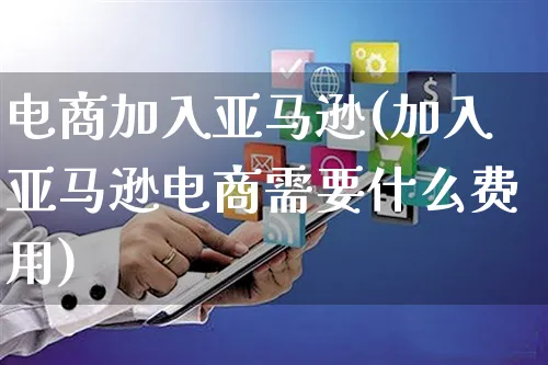 电商加入亚马逊(加入亚马逊电商需要什么费用)_https://www.czttao.com_亚马逊电商_第1张