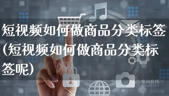 短视频如何做商品分类标签(短视频如何做商品分类标签呢)_https://www.czttao.com_视频/直播带货_第1张