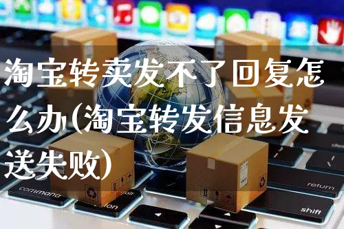 淘宝转卖发不了回复怎么办(淘宝转发信息发送失败)_https://www.czttao.com_京东电商_第1张