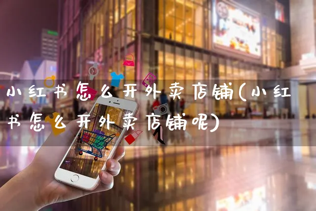 小红书怎么开外卖店铺(小红书怎么开外卖店铺呢)_https://www.czttao.com_小红书_第1张