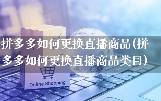 拼多多如何更换直播商品(拼多多如何更换直播商品类目)_https://www.czttao.com_京东电商_第1张