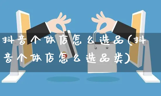 抖音个体店怎么选品(抖音个体店怎么选品类)_https://www.czttao.com_抖音小店_第1张