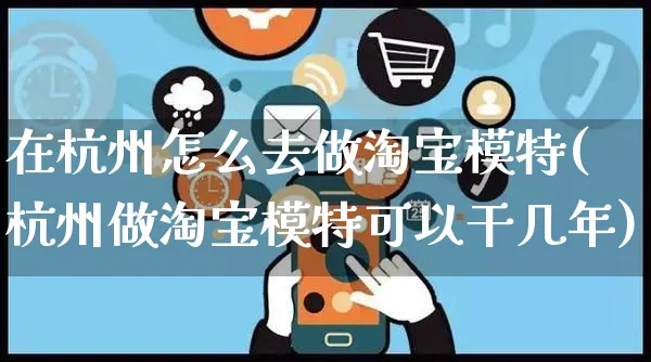 在杭州怎么去做淘宝模特(杭州做淘宝模特可以干几年)_https://www.czttao.com_电商运营_第1张