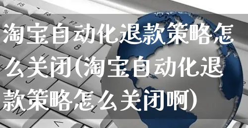 淘宝自动化退款策略怎么关闭(淘宝自动化退款策略怎么关闭啊)_https://www.czttao.com_店铺装修_第1张