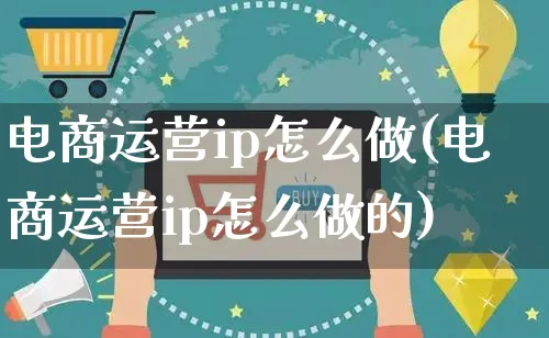 电商运营ip怎么做(电商运营ip怎么做的)_https://www.czttao.com_淘宝电商_第1张