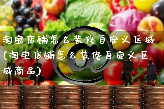 淘宝店铺怎么装修自定义区域(淘宝店铺怎么装修自定义区域商品)_https://www.czttao.com_视频/直播带货_第1张