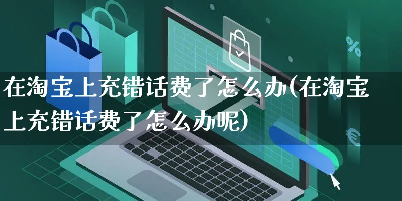 在淘宝上充错话费了怎么办(在淘宝上充错话费了怎么办呢)_https://www.czttao.com_视频/直播带货_第1张