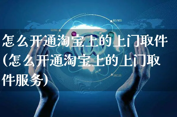 怎么开通淘宝上的上门取件(怎么开通淘宝上的上门取件服务)_https://www.czttao.com_淘宝电商_第1张