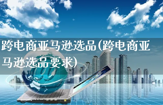 跨电商亚马逊选品(跨电商亚马逊选品要求)_https://www.czttao.com_亚马逊电商_第1张