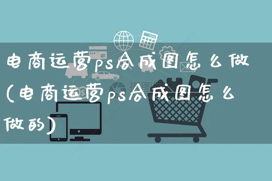 电商运营ps合成图怎么做(电商运营ps合成图怎么做的)_https://www.czttao.com_电商资讯_第1张