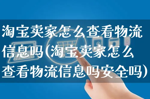 淘宝卖家怎么查看物流信息吗(淘宝卖家怎么查看物流信息吗安全吗)_https://www.czttao.com_拼多多电商_第1张