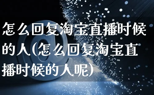 怎么回复淘宝直播时候的人(怎么回复淘宝直播时候的人呢)_https://www.czttao.com_视频/直播带货_第1张