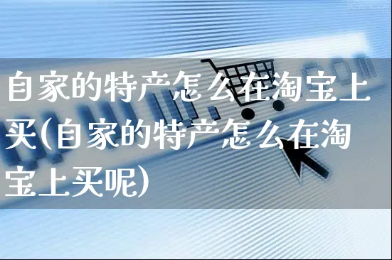 自家的特产怎么在淘宝上买(自家的特产怎么在淘宝上买呢)_https://www.czttao.com_淘宝电商_第1张