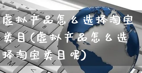 虚拟产品怎么选择淘宝类目(虚拟产品怎么选择淘宝类目呢)_https://www.czttao.com_电商资讯_第1张