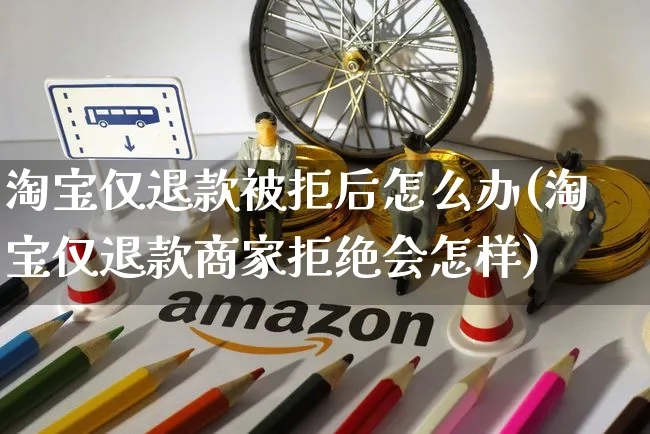 淘宝仅退款被拒后怎么办(淘宝仅退款商家拒绝会怎样)_https://www.czttao.com_拼多多电商_第1张