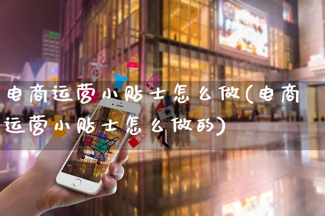 电商运营小贴士怎么做(电商运营小贴士怎么做的)_https://www.czttao.com_电商资讯_第1张