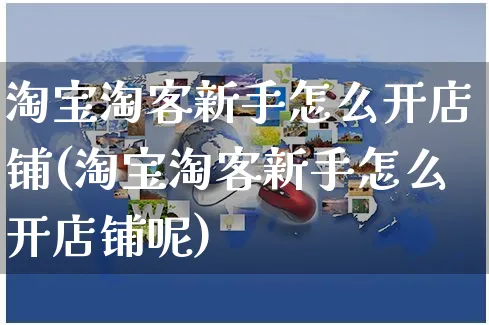 淘宝淘客新手怎么开店铺(淘宝淘客新手怎么开店铺呢)_https://www.czttao.com_淘宝电商_第1张