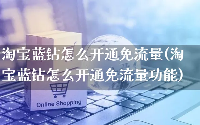 淘宝蓝钻怎么开通免流量(淘宝蓝钻怎么开通免流量功能)_https://www.czttao.com_淘宝电商_第1张