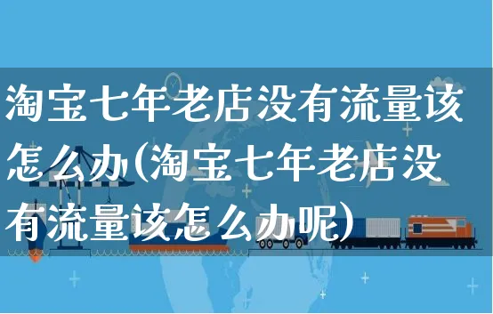 淘宝七年老店没有流量该怎么办(淘宝七年老店没有流量该怎么办呢)_https://www.czttao.com_抖音小店_第1张